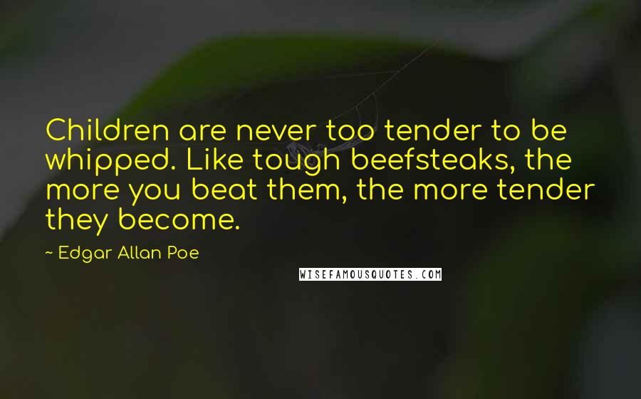 Edgar Allan Poe Quotes: Children are never too tender to be whipped. Like tough beefsteaks, the more you beat them, the more tender they become.