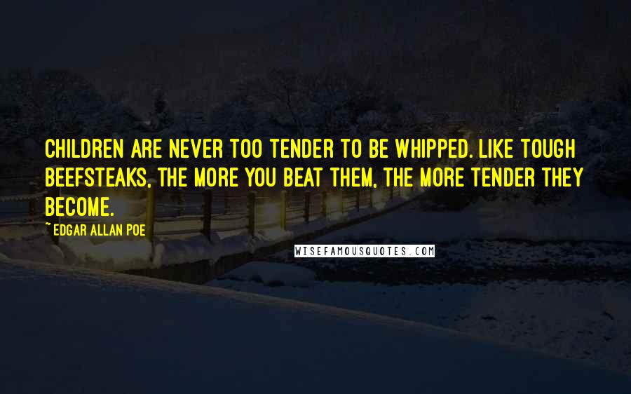 Edgar Allan Poe Quotes: Children are never too tender to be whipped. Like tough beefsteaks, the more you beat them, the more tender they become.