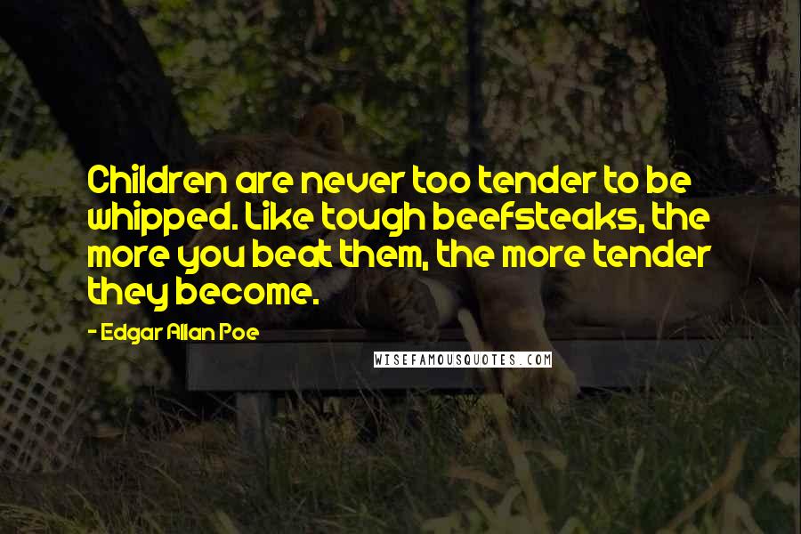 Edgar Allan Poe Quotes: Children are never too tender to be whipped. Like tough beefsteaks, the more you beat them, the more tender they become.