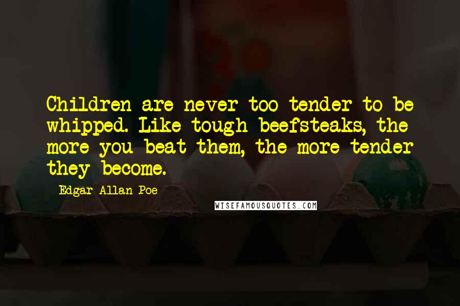 Edgar Allan Poe Quotes: Children are never too tender to be whipped. Like tough beefsteaks, the more you beat them, the more tender they become.