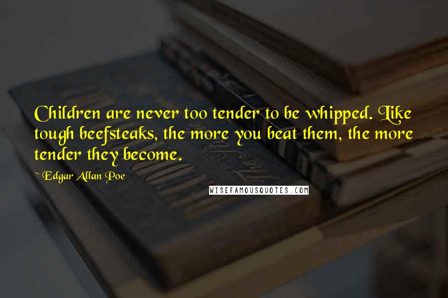 Edgar Allan Poe Quotes: Children are never too tender to be whipped. Like tough beefsteaks, the more you beat them, the more tender they become.