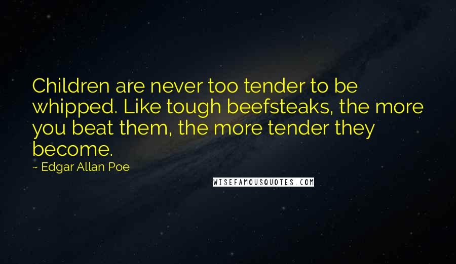 Edgar Allan Poe Quotes: Children are never too tender to be whipped. Like tough beefsteaks, the more you beat them, the more tender they become.
