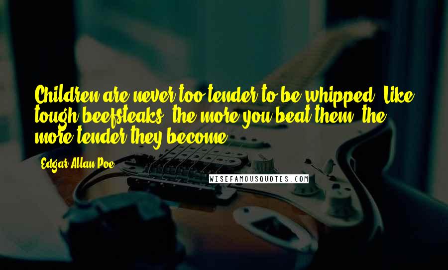 Edgar Allan Poe Quotes: Children are never too tender to be whipped. Like tough beefsteaks, the more you beat them, the more tender they become.