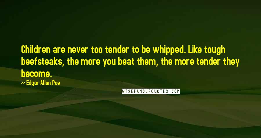 Edgar Allan Poe Quotes: Children are never too tender to be whipped. Like tough beefsteaks, the more you beat them, the more tender they become.