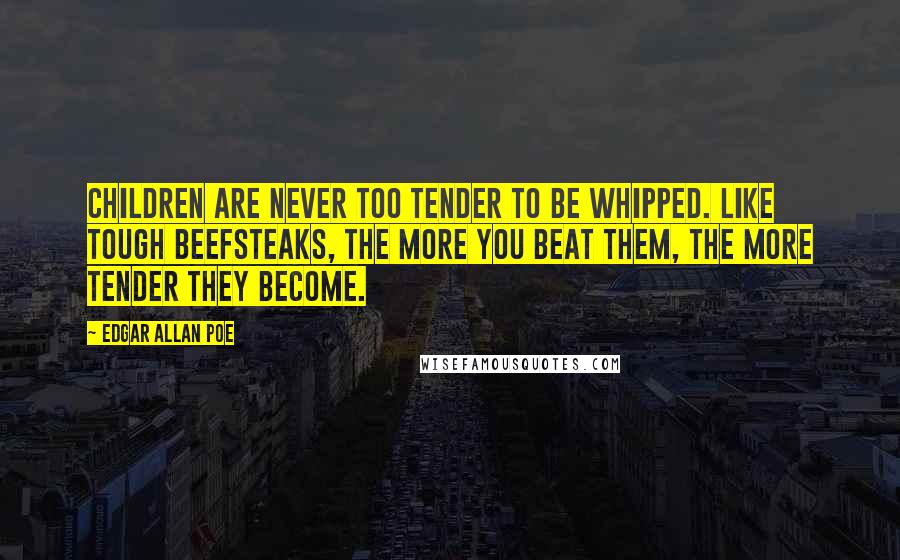 Edgar Allan Poe Quotes: Children are never too tender to be whipped. Like tough beefsteaks, the more you beat them, the more tender they become.