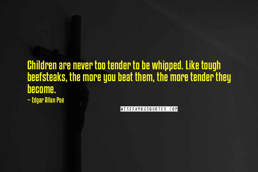 Edgar Allan Poe Quotes: Children are never too tender to be whipped. Like tough beefsteaks, the more you beat them, the more tender they become.