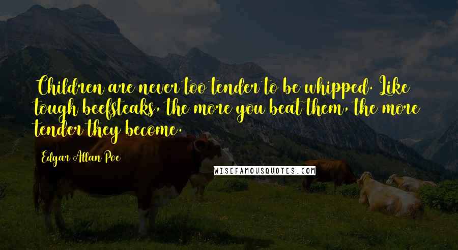 Edgar Allan Poe Quotes: Children are never too tender to be whipped. Like tough beefsteaks, the more you beat them, the more tender they become.