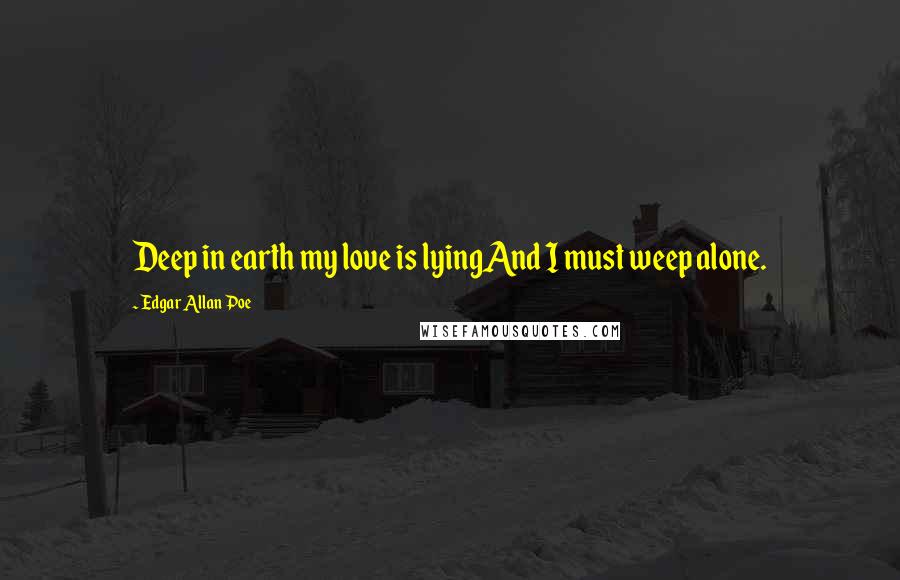 Edgar Allan Poe Quotes: Deep in earth my love is lyingAnd I must weep alone.