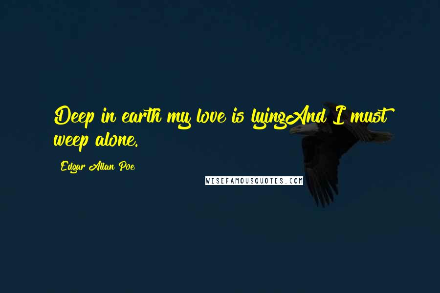 Edgar Allan Poe Quotes: Deep in earth my love is lyingAnd I must weep alone.