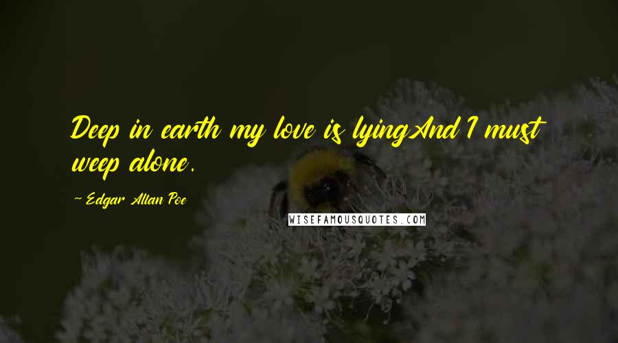 Edgar Allan Poe Quotes: Deep in earth my love is lyingAnd I must weep alone.