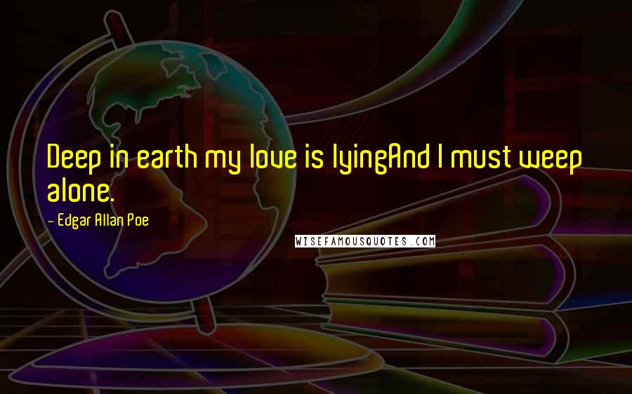Edgar Allan Poe Quotes: Deep in earth my love is lyingAnd I must weep alone.