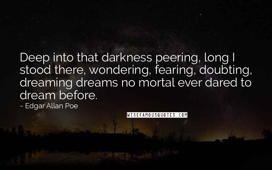 Edgar Allan Poe Quotes: Deep into that darkness peering, long I stood there, wondering, fearing, doubting, dreaming dreams no mortal ever dared to dream before.