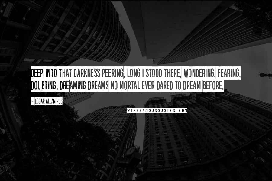 Edgar Allan Poe Quotes: Deep into that darkness peering, long I stood there, wondering, fearing, doubting, dreaming dreams no mortal ever dared to dream before.