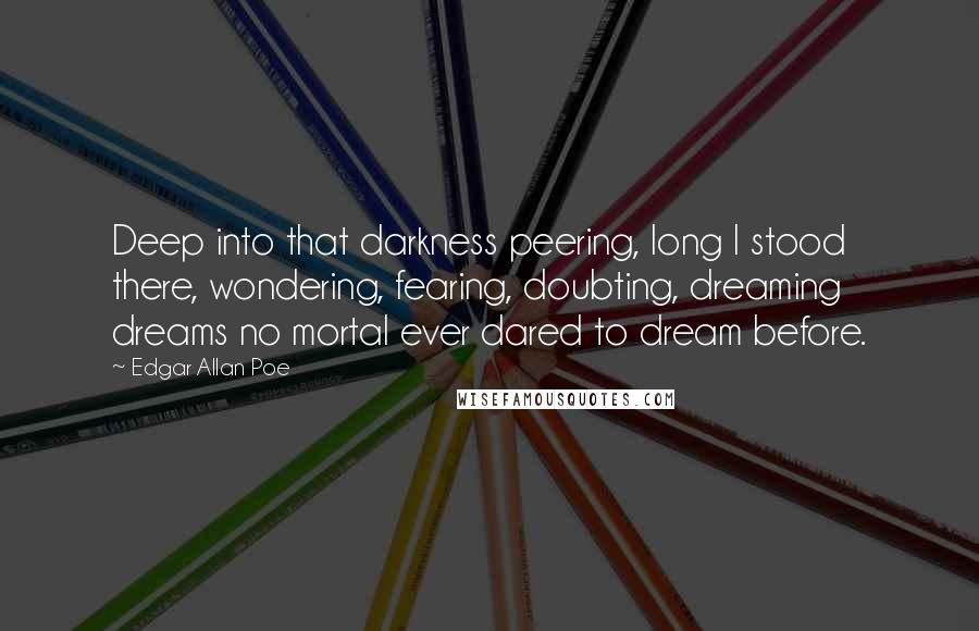 Edgar Allan Poe Quotes: Deep into that darkness peering, long I stood there, wondering, fearing, doubting, dreaming dreams no mortal ever dared to dream before.