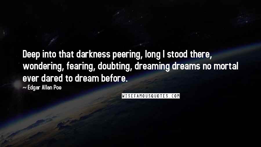 Edgar Allan Poe Quotes: Deep into that darkness peering, long I stood there, wondering, fearing, doubting, dreaming dreams no mortal ever dared to dream before.