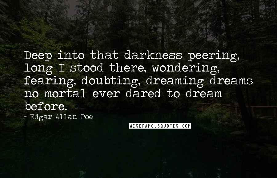 Edgar Allan Poe Quotes: Deep into that darkness peering, long I stood there, wondering, fearing, doubting, dreaming dreams no mortal ever dared to dream before.