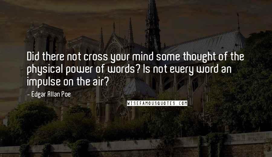 Edgar Allan Poe Quotes: Did there not cross your mind some thought of the physical power of words? Is not every word an impulse on the air?