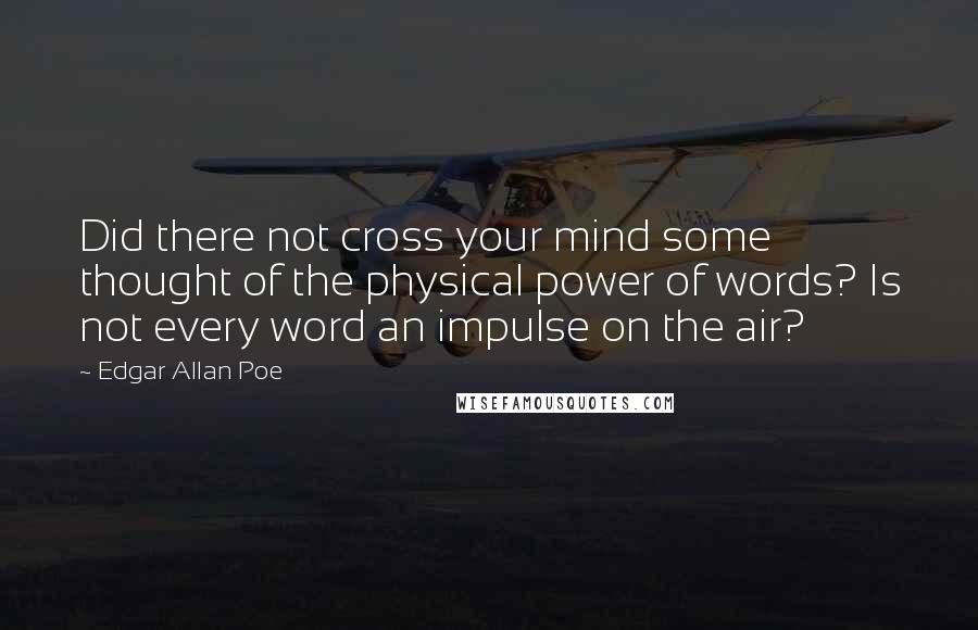 Edgar Allan Poe Quotes: Did there not cross your mind some thought of the physical power of words? Is not every word an impulse on the air?