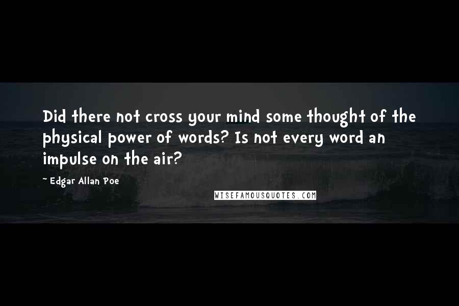 Edgar Allan Poe Quotes: Did there not cross your mind some thought of the physical power of words? Is not every word an impulse on the air?