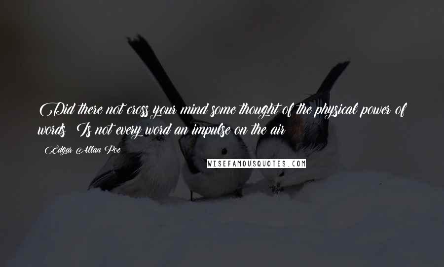 Edgar Allan Poe Quotes: Did there not cross your mind some thought of the physical power of words? Is not every word an impulse on the air?