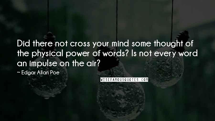 Edgar Allan Poe Quotes: Did there not cross your mind some thought of the physical power of words? Is not every word an impulse on the air?