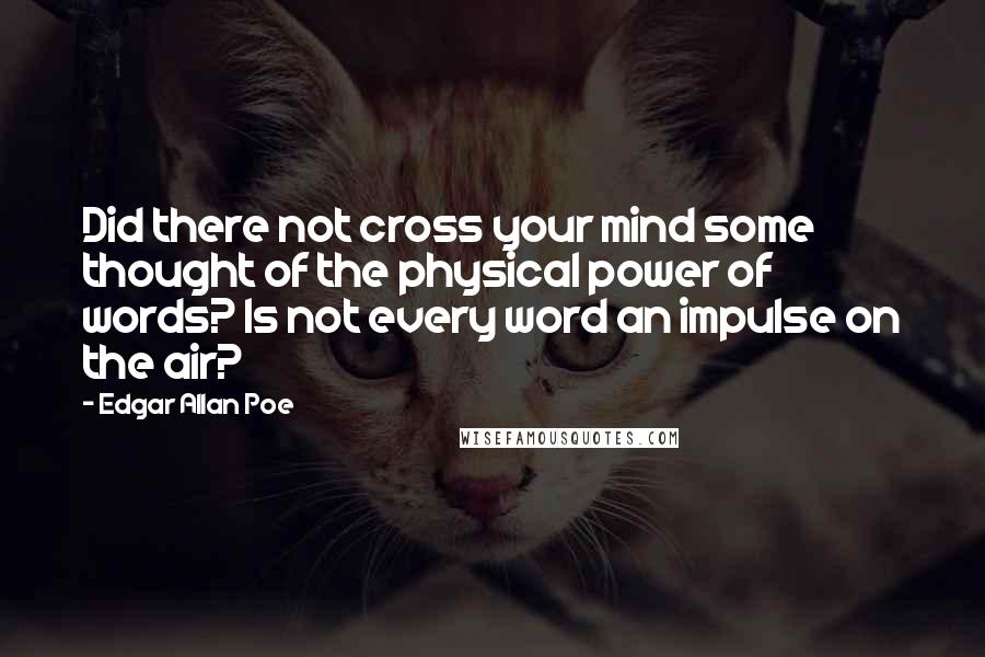 Edgar Allan Poe Quotes: Did there not cross your mind some thought of the physical power of words? Is not every word an impulse on the air?