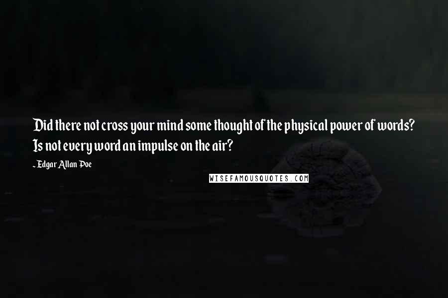 Edgar Allan Poe Quotes: Did there not cross your mind some thought of the physical power of words? Is not every word an impulse on the air?