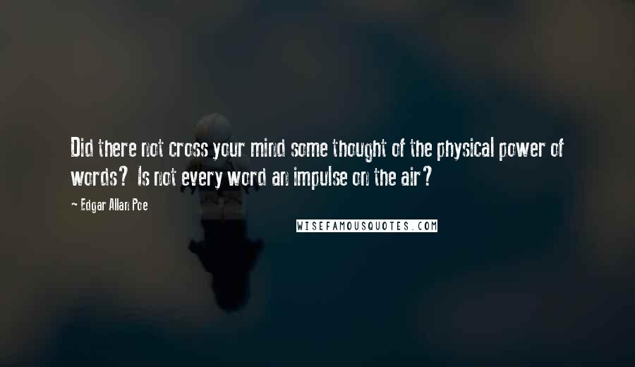 Edgar Allan Poe Quotes: Did there not cross your mind some thought of the physical power of words? Is not every word an impulse on the air?