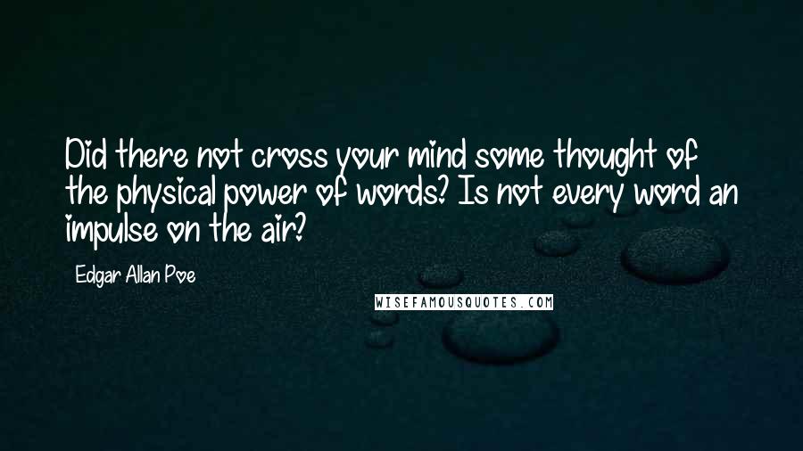 Edgar Allan Poe Quotes: Did there not cross your mind some thought of the physical power of words? Is not every word an impulse on the air?