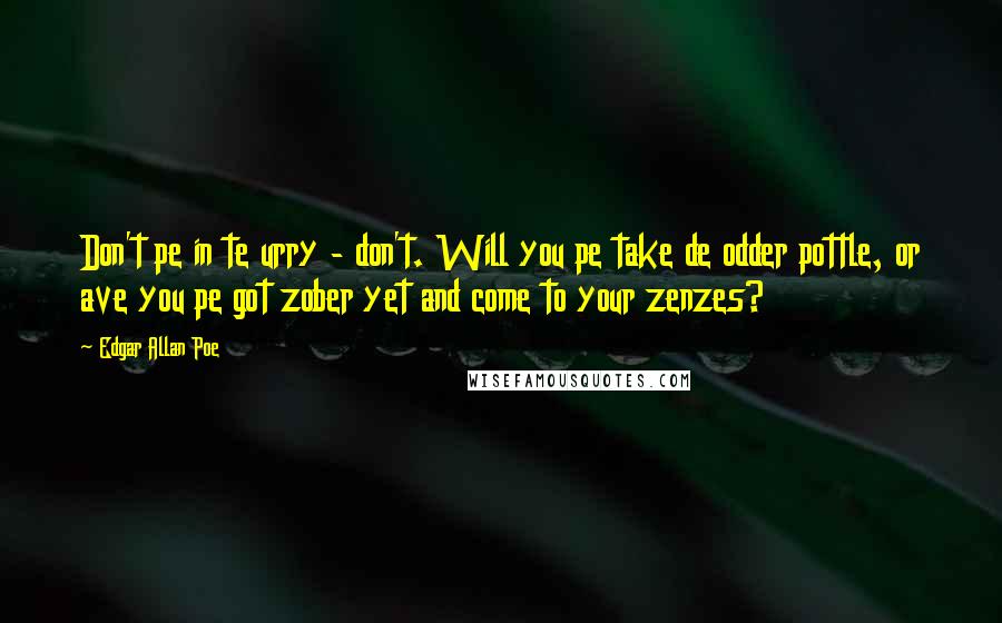 Edgar Allan Poe Quotes: Don't pe in te urry - don't. Will you pe take de odder pottle, or ave you pe got zober yet and come to your zenzes?