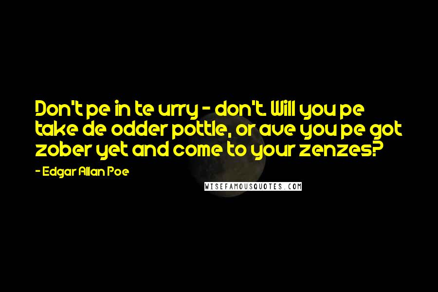 Edgar Allan Poe Quotes: Don't pe in te urry - don't. Will you pe take de odder pottle, or ave you pe got zober yet and come to your zenzes?
