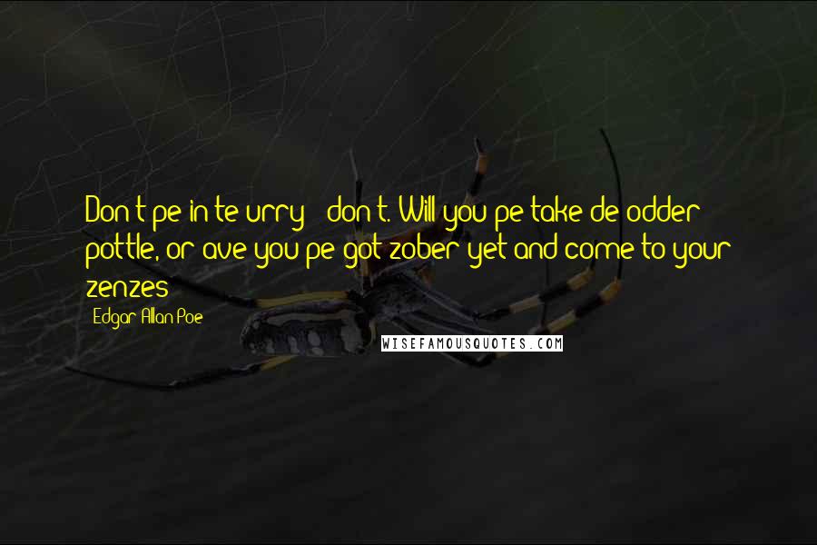 Edgar Allan Poe Quotes: Don't pe in te urry - don't. Will you pe take de odder pottle, or ave you pe got zober yet and come to your zenzes?
