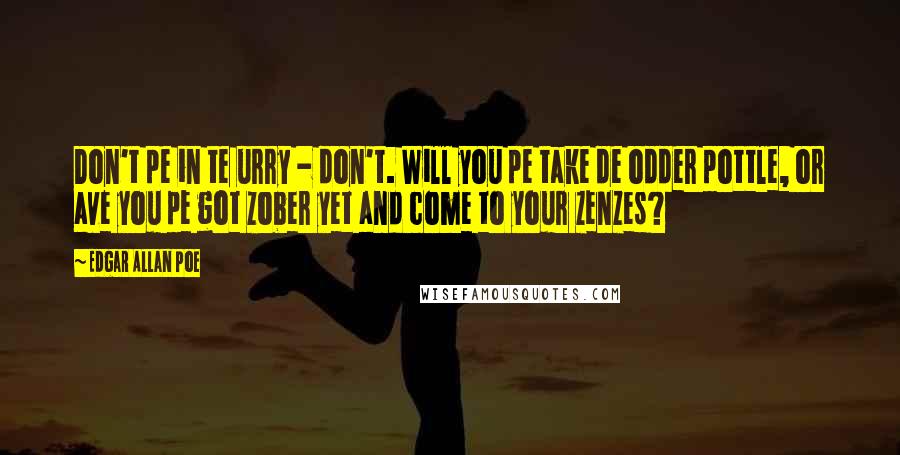 Edgar Allan Poe Quotes: Don't pe in te urry - don't. Will you pe take de odder pottle, or ave you pe got zober yet and come to your zenzes?