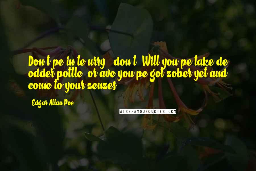 Edgar Allan Poe Quotes: Don't pe in te urry - don't. Will you pe take de odder pottle, or ave you pe got zober yet and come to your zenzes?