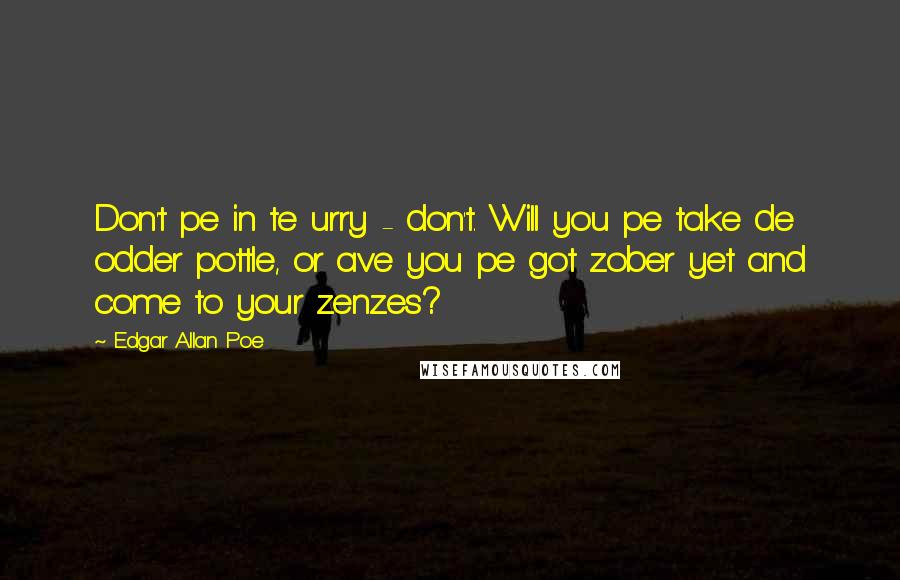 Edgar Allan Poe Quotes: Don't pe in te urry - don't. Will you pe take de odder pottle, or ave you pe got zober yet and come to your zenzes?