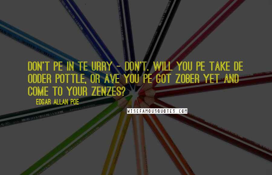 Edgar Allan Poe Quotes: Don't pe in te urry - don't. Will you pe take de odder pottle, or ave you pe got zober yet and come to your zenzes?