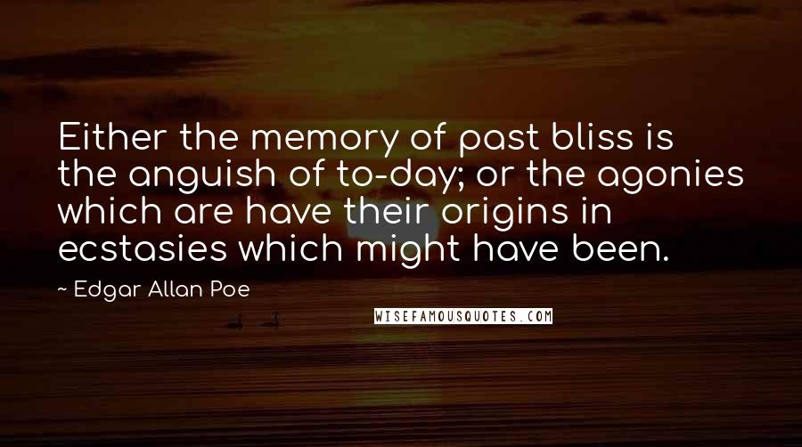 Edgar Allan Poe Quotes: Either the memory of past bliss is the anguish of to-day; or the agonies which are have their origins in ecstasies which might have been.