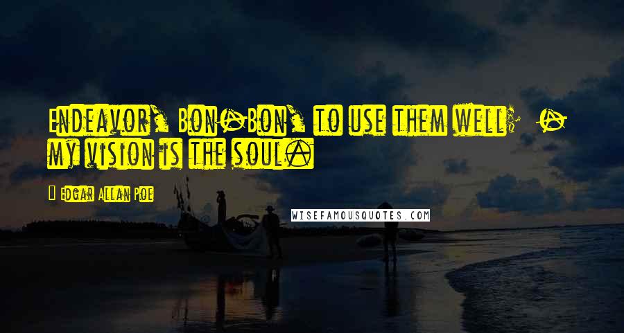 Edgar Allan Poe Quotes: Endeavor, Bon-Bon, to use them well; - my vision is the soul.