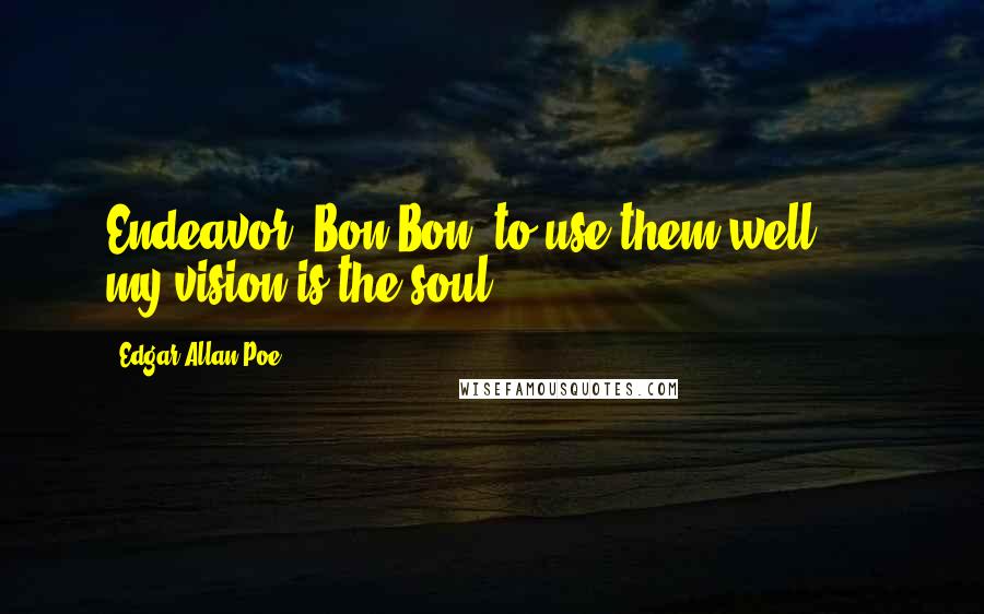 Edgar Allan Poe Quotes: Endeavor, Bon-Bon, to use them well; - my vision is the soul.