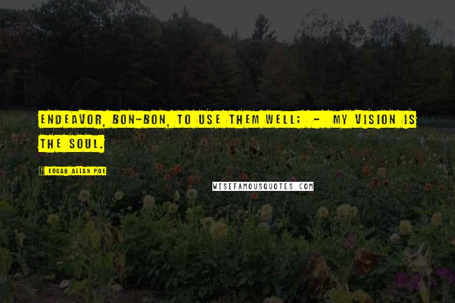 Edgar Allan Poe Quotes: Endeavor, Bon-Bon, to use them well; - my vision is the soul.