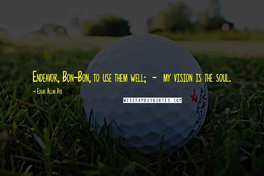 Edgar Allan Poe Quotes: Endeavor, Bon-Bon, to use them well; - my vision is the soul.