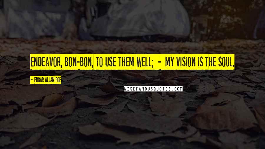 Edgar Allan Poe Quotes: Endeavor, Bon-Bon, to use them well; - my vision is the soul.