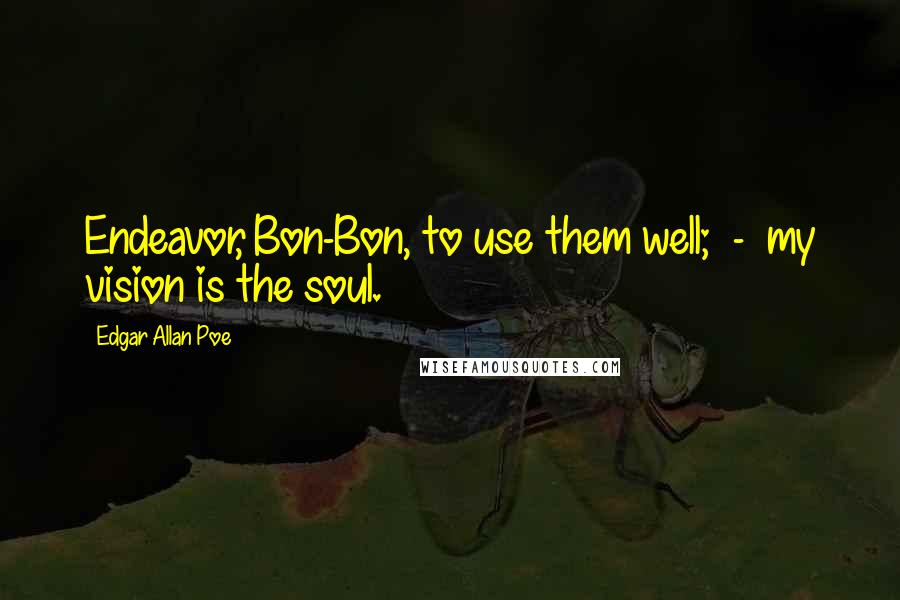 Edgar Allan Poe Quotes: Endeavor, Bon-Bon, to use them well; - my vision is the soul.