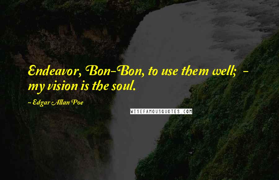 Edgar Allan Poe Quotes: Endeavor, Bon-Bon, to use them well; - my vision is the soul.
