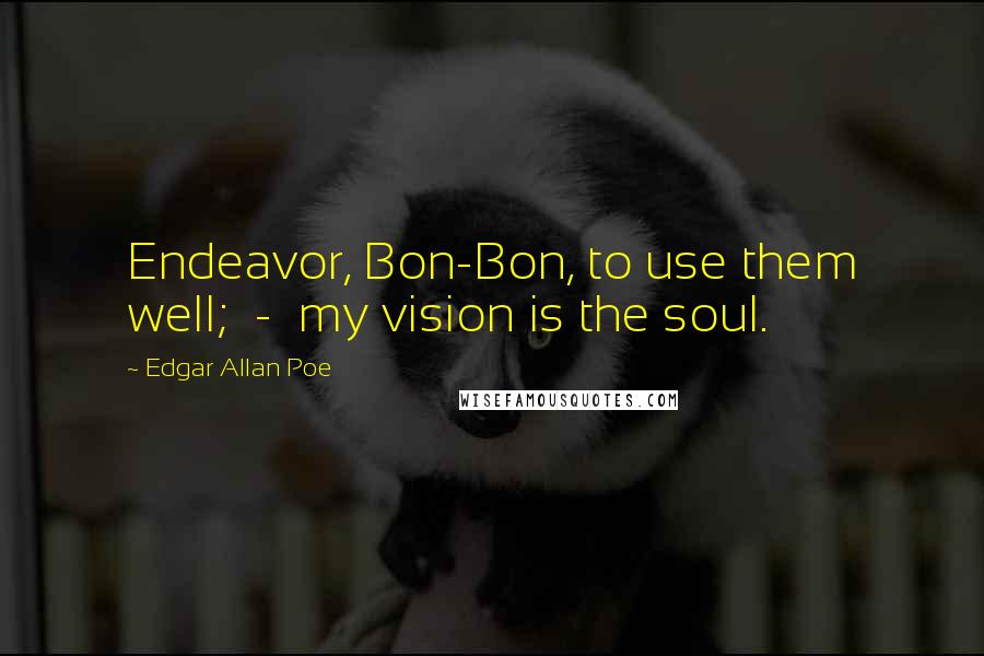 Edgar Allan Poe Quotes: Endeavor, Bon-Bon, to use them well; - my vision is the soul.