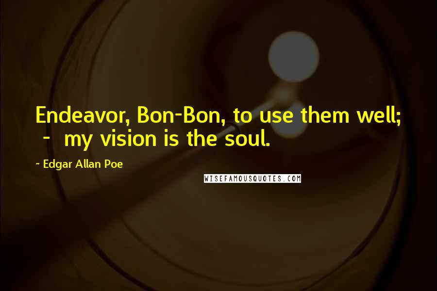Edgar Allan Poe Quotes: Endeavor, Bon-Bon, to use them well; - my vision is the soul.