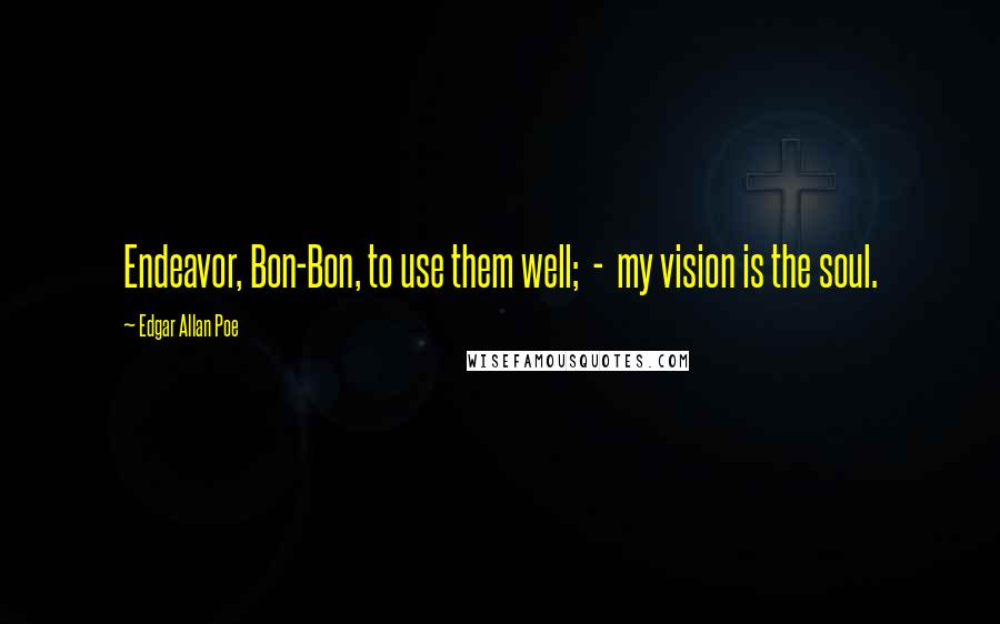 Edgar Allan Poe Quotes: Endeavor, Bon-Bon, to use them well; - my vision is the soul.