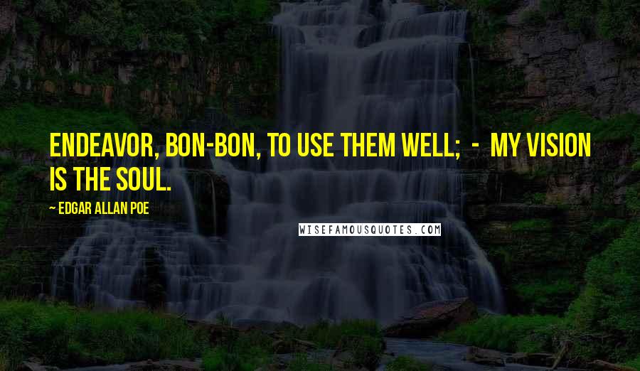Edgar Allan Poe Quotes: Endeavor, Bon-Bon, to use them well; - my vision is the soul.