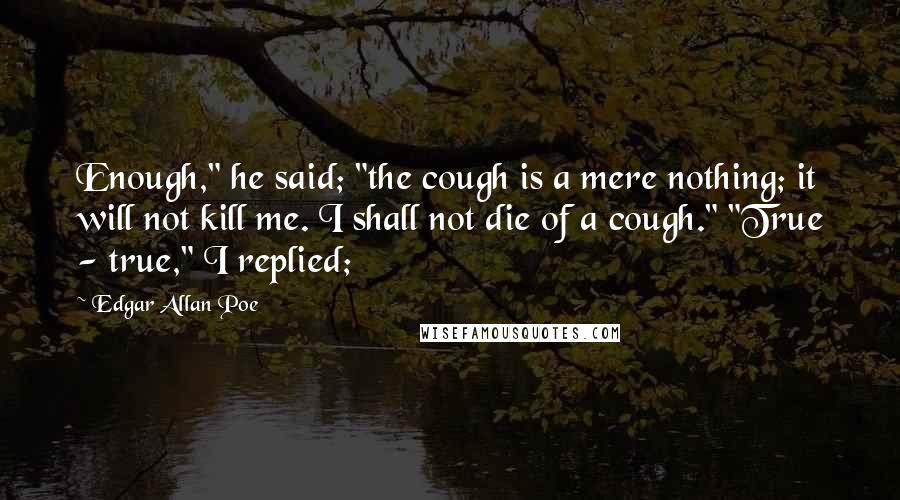 Edgar Allan Poe Quotes: Enough," he said; "the cough is a mere nothing; it will not kill me. I shall not die of a cough." "True - true," I replied;