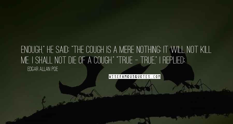 Edgar Allan Poe Quotes: Enough," he said; "the cough is a mere nothing; it will not kill me. I shall not die of a cough." "True - true," I replied;